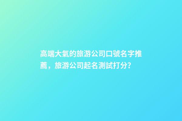 高端大氣的旅游公司口號名字推薦，旅游公司起名測試打分？