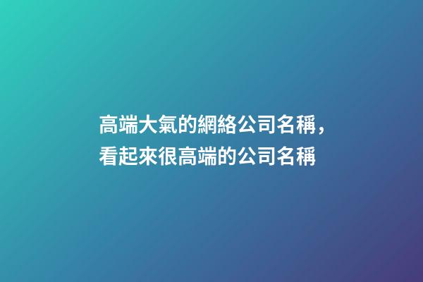 高端大氣的網絡公司名稱，看起來很高端的公司名稱-第1張-公司起名-玄機派