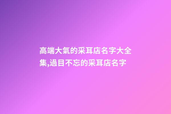 高端大氣的采耳店名字大全集,過目不忘的采耳店名字