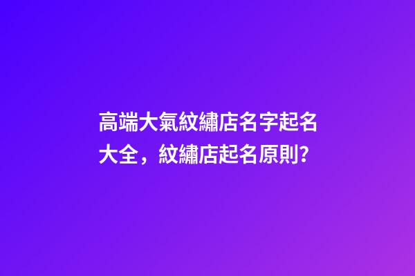 高端大氣紋繡店名字起名大全，紋繡店起名原則？