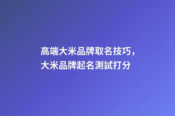 高端大米品牌取名技巧，大米品牌起名測試打分-第1張-商標起名-玄機派