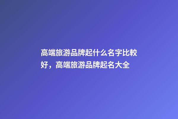 高端旅游品牌起什么名字比較好，高端旅游品牌起名大全-第1張-商標(biāo)起名-玄機(jī)派