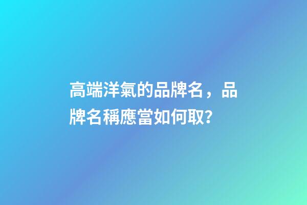 高端洋氣的品牌名，品牌名稱應當如何取？