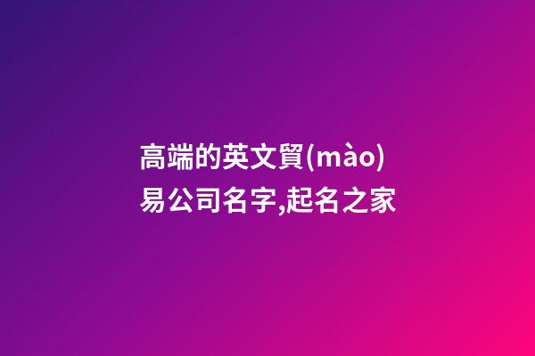 高端的英文貿(mào)易公司名字,起名之家-第1張-公司起名-玄機(jī)派