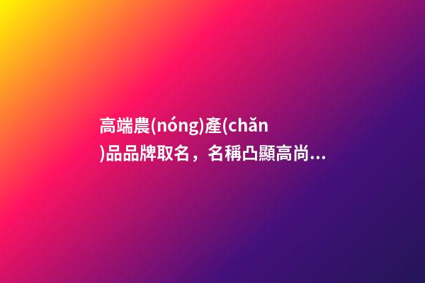 高端農(nóng)產(chǎn)品品牌取名，名稱凸顯高尚雅致！-第1張-商標起名-玄機派
