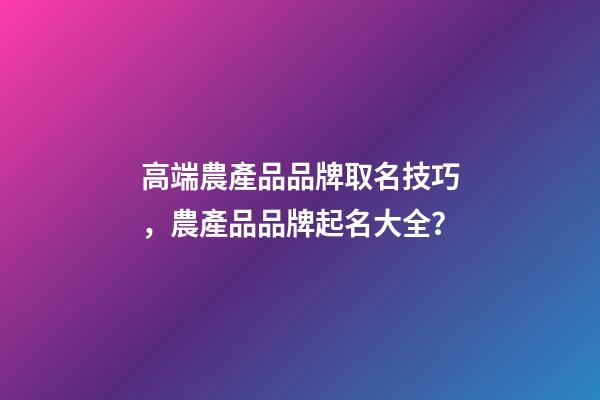 高端農產品品牌取名技巧，農產品品牌起名大全？