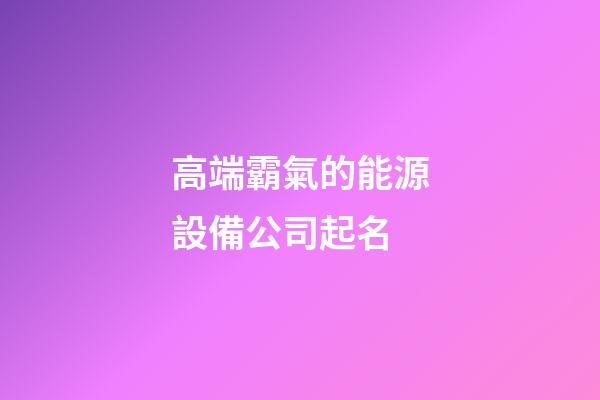 高端霸氣的能源設備公司起名-第1張-公司起名-玄機派