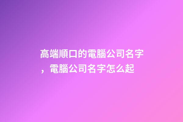 高端順口的電腦公司名字，電腦公司名字怎么起-第1張-公司起名-玄機(jī)派