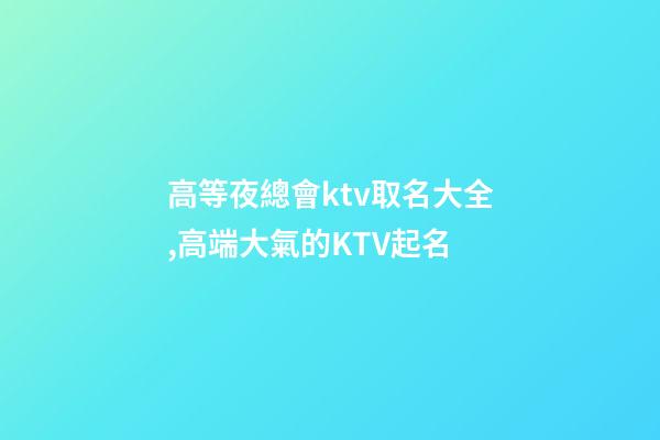 高等夜總會ktv取名大全,高端大氣的KTV起名-第1張-公司起名-玄機派