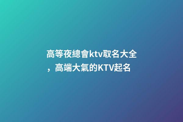高等夜總會ktv取名大全，高端大氣的KTV起名-第1張-公司起名-玄機派