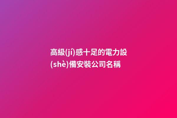 高級(jí)感十足的電力設(shè)備安裝公司名稱-第1張-公司起名-玄機(jī)派