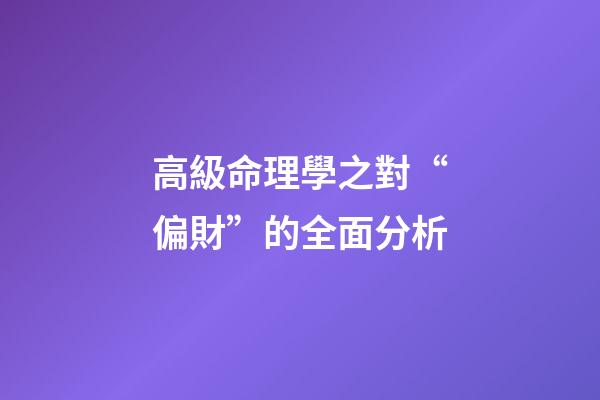 高級命理學之對“偏財”的全面分析