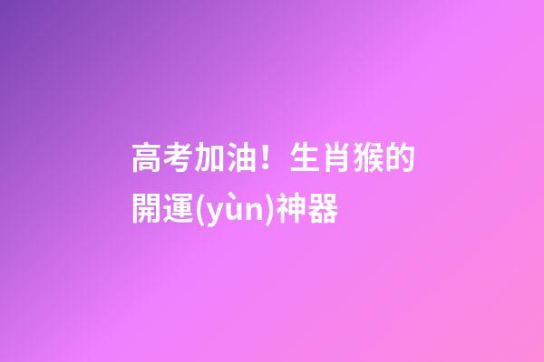 高考加油！生肖猴的開運(yùn)神器