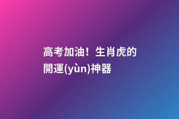 高考加油！生肖虎的開運(yùn)神器