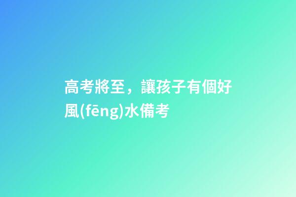高考將至，讓孩子有個好風(fēng)水備考