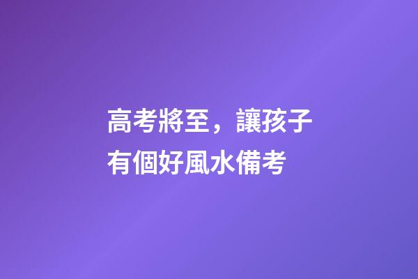 高考將至，讓孩子有個好風水備考