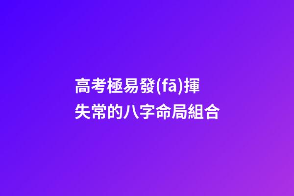 高考極易發(fā)揮失常的八字命局組合
