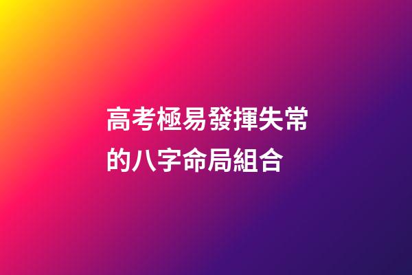 高考極易發揮失常的八字命局組合