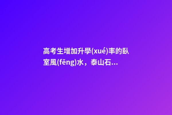 高考生增加升學(xué)率的臥室風(fēng)水，泰山石可鎮(zhèn)心慌