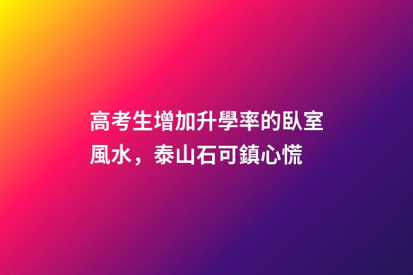 高考生增加升學率的臥室風水，泰山石可鎮心慌