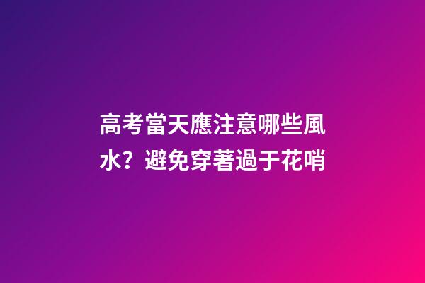 高考當天應注意哪些風水？避免穿著過于花哨