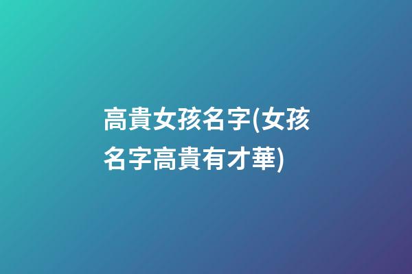 高貴女孩名字(女孩名字高貴有才華)