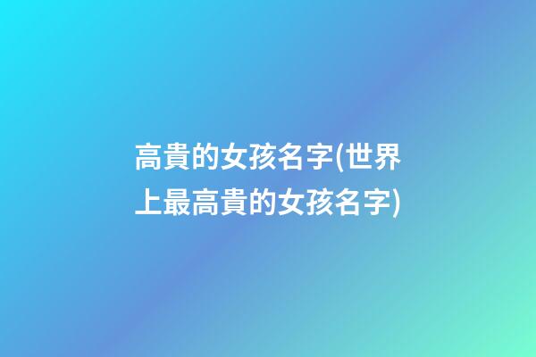 高貴的女孩名字(世界上最高貴的女孩名字)
