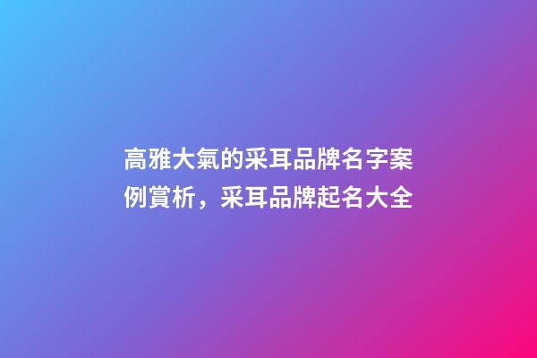 高雅大氣的采耳品牌名字案例賞析，采耳品牌起名大全-第1張-商標(biāo)起名-玄機(jī)派