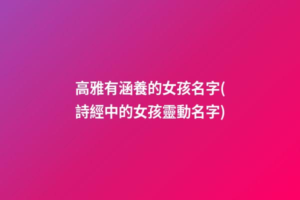 高雅有涵養的女孩名字(詩經中的女孩靈動名字)