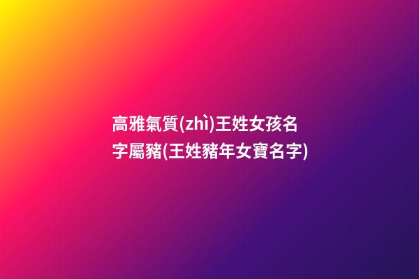 高雅氣質(zhì)王姓女孩名字屬豬(王姓豬年女寶名字)