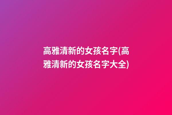 高雅清新的女孩名字(高雅清新的女孩名字大全)