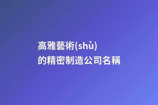 高雅藝術(shù)的精密制造公司名稱-第1張-公司起名-玄機派
