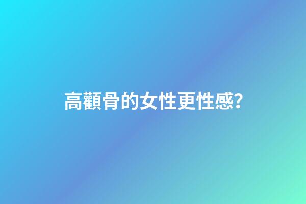 高顴骨的女性更性感？