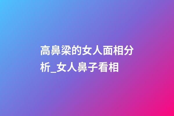 高鼻梁的女人面相分析_女人鼻子看相