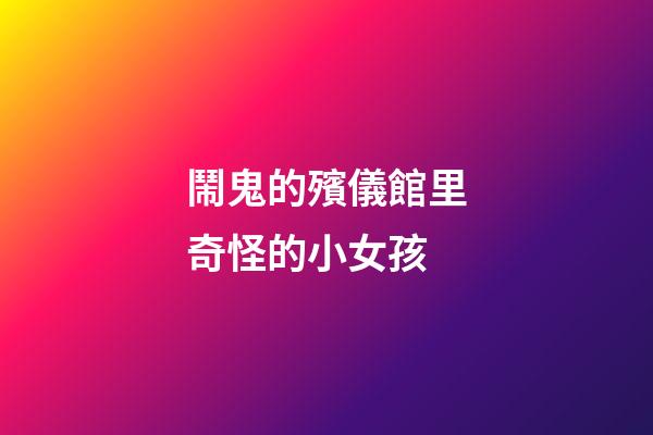 鬧鬼的殯儀館里奇怪的小女孩