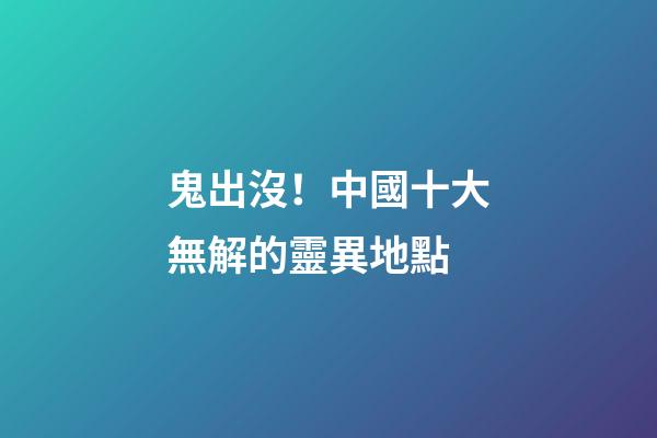 鬼出沒！中國十大無解的靈異地點
