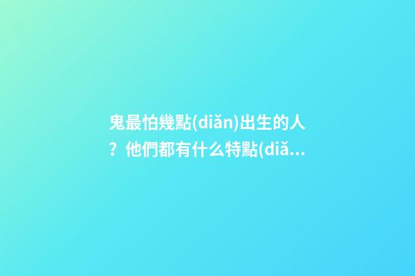 鬼最怕幾點(diǎn)出生的人？他們都有什么特點(diǎn)？