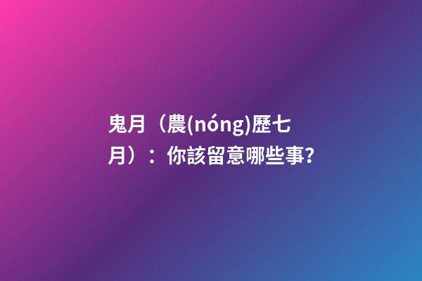 鬼月（農(nóng)歷七月）：你該留意哪些事？