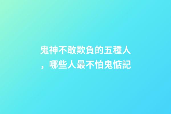 鬼神不敢欺負的五種人，哪些人最不怕鬼惦記