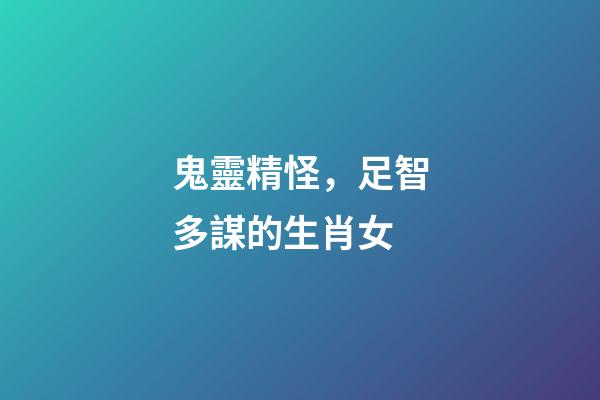 鬼靈精怪，足智多謀的生肖女