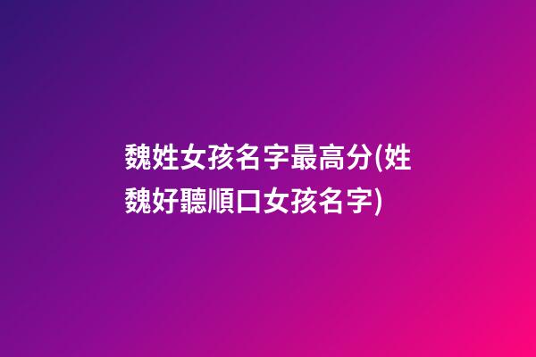 魏姓女孩名字最高分(姓魏好聽順口女孩名字)