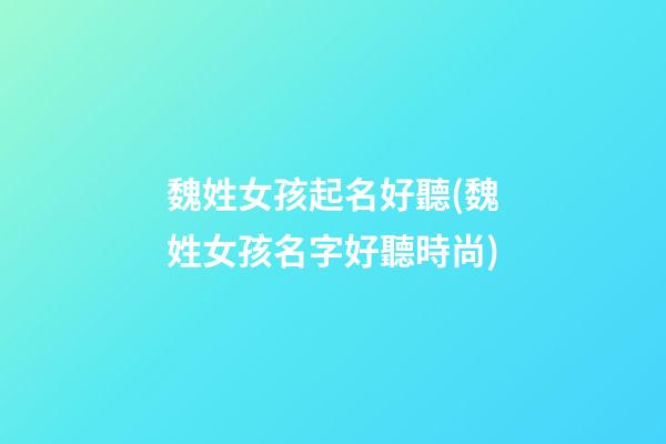 魏姓女孩起名好聽(魏姓女孩名字好聽時尚)