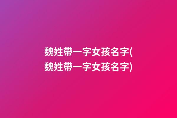 魏姓帶一字女孩名字(魏姓帶一字女孩名字)