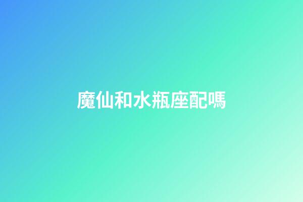 魔仙和水瓶座配嗎-第1張-星座運勢-玄機派