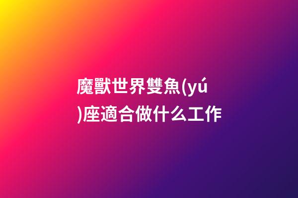 魔獸世界雙魚(yú)座適合做什么工作