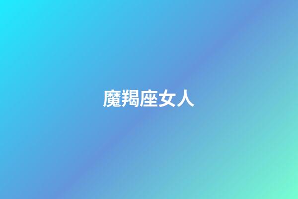 魔羯座女人（摩羯女是渣女之首）-第1張-星座運勢-玄機派