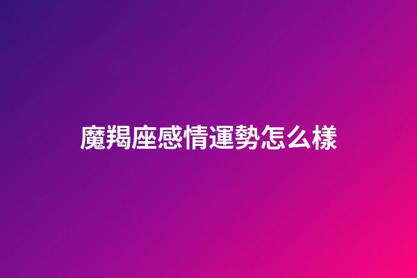 魔羯座感情運勢怎么樣-第1張-星座運勢-玄機派