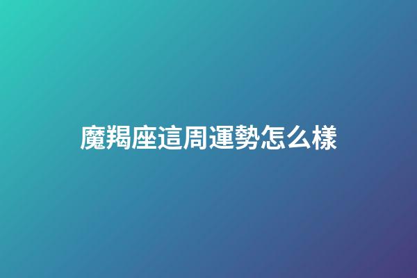 魔羯座這周運勢怎么樣-第1張-星座運勢-玄機派