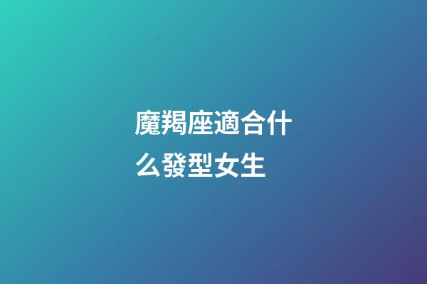 魔羯座適合什么發型女生-第1張-星座運勢-玄機派