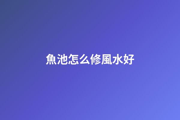 魚池怎么修風水好
